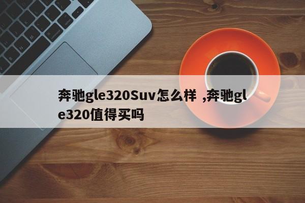 奔驰gle320Suv怎么样 ,奔驰gle320值得买吗