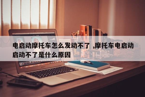 电启动摩托车怎么发动不了 ,摩托车电启动启动不了是什么原因