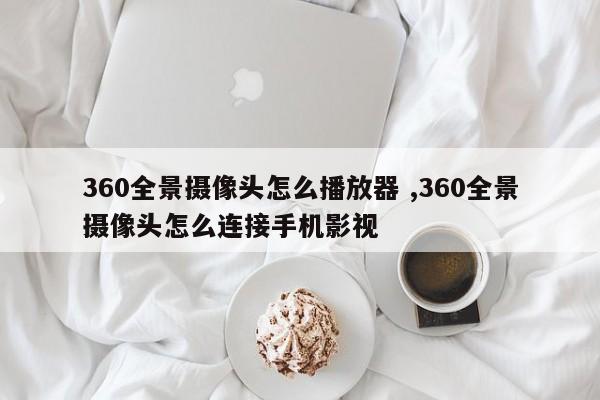 360全景摄像头怎么播放器 ,360全景摄像头怎么连接手机影视