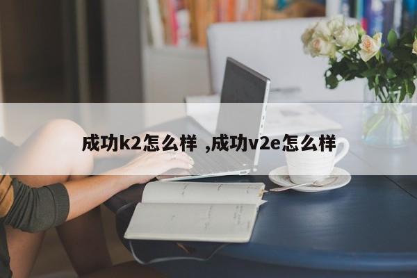 成功k2怎么样 ,成功v2e怎么样