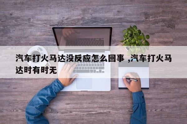 汽车打火马达没反应怎么回事 ,汽车打火马达时有时无