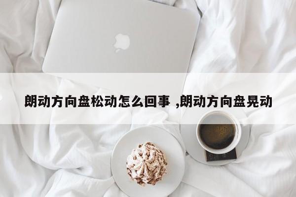 朗动方向盘松动怎么回事 ,朗动方向盘晃动