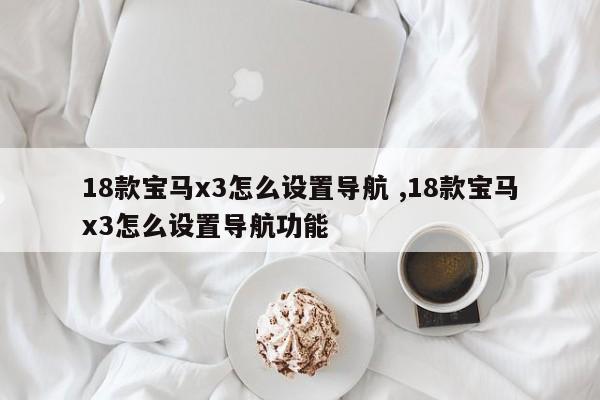 18款宝马x3怎么设置导航 ,18款宝马x3怎么设置导航功能