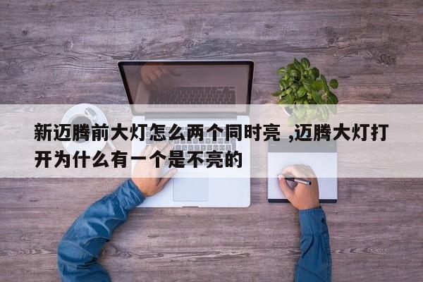 新迈腾前大灯怎么两个同时亮 ,迈腾大灯打开为什么有一个是不亮的