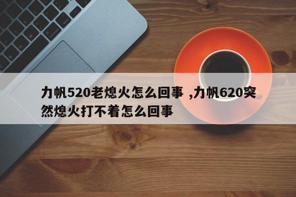 力帆520老熄火怎么回事 ,力帆620突然熄火打不着怎么回事