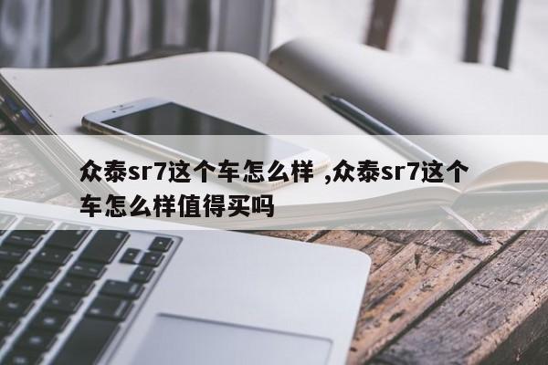 众泰sr7这个车怎么样 ,众泰sr7这个车怎么样值得买吗