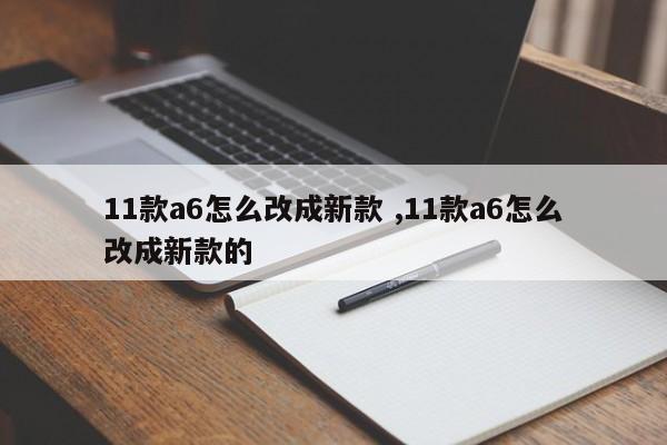 11款a6怎么改成新款 ,11款a6怎么改成新款的