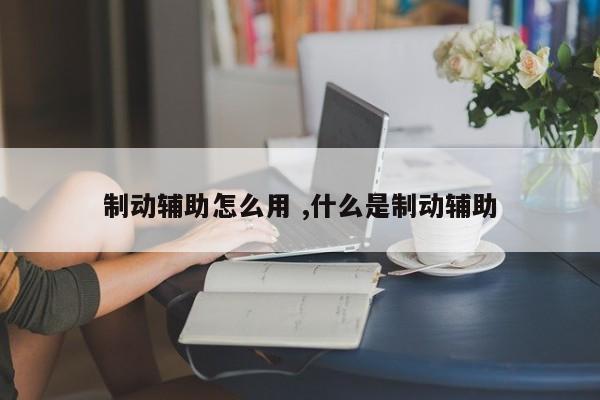 制动辅助怎么用 ,什么是制动辅助