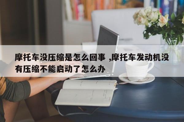 摩托车没压缩是怎么回事 ,摩托车发动机没有压缩不能启动了怎么办