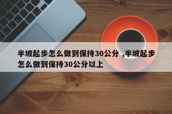 半坡起步怎么做到保持30公分 ,半坡起步怎么做到保持30公分以上