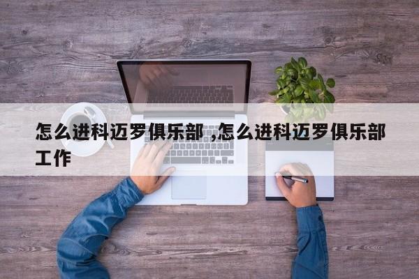 怎么进科迈罗俱乐部 ,怎么进科迈罗俱乐部工作