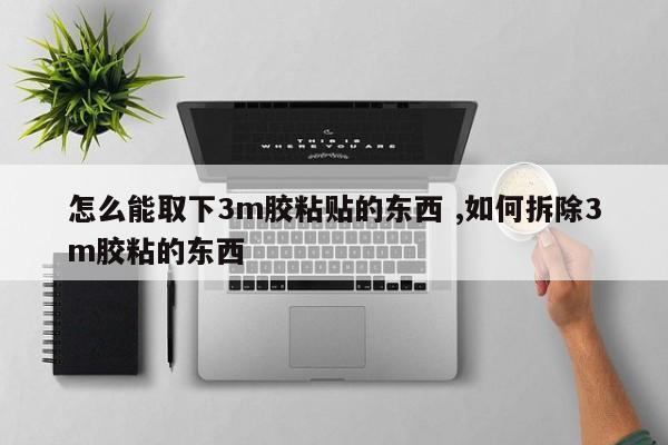 怎么能取下3m胶粘贴的东西 ,如何拆除3m胶粘的东西