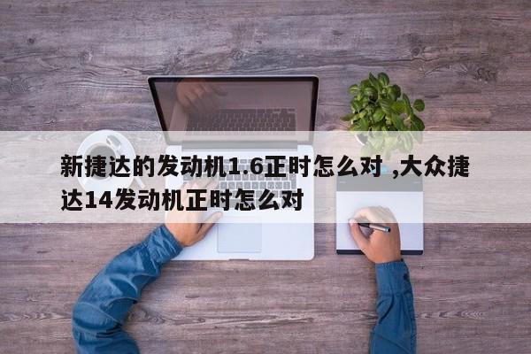 新捷达的发动机1.6正时怎么对 ,大众捷达14发动机正时怎么对