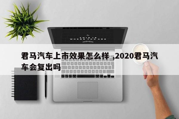 君马汽车上市效果怎么样 ,2020君马汽车会复出吗