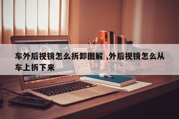 车外后视镜怎么拆卸图解 ,外后视镜怎么从车上拆下来