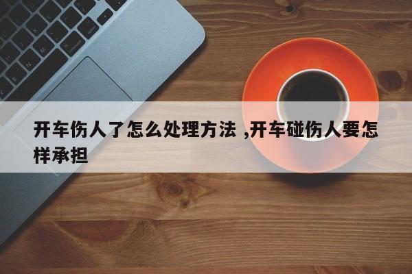 开车伤人了怎么处理方法 ,开车碰伤人要怎样承担