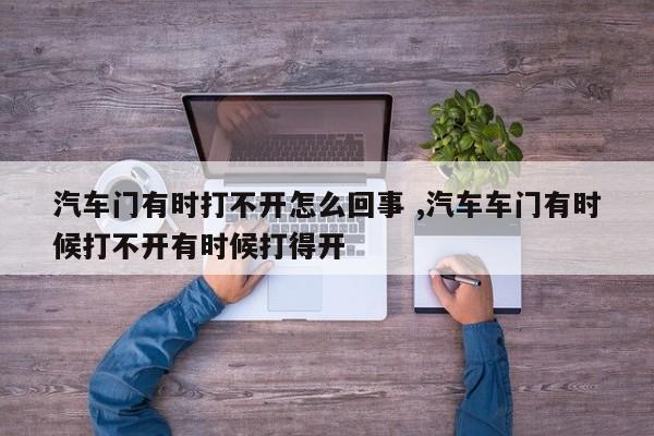 汽车门有时打不开怎么回事 ,汽车车门有时候打不开有时候打得开