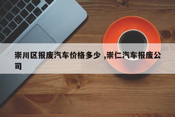 崇川区报废汽车价格多少 ,崇仁汽车报废公司