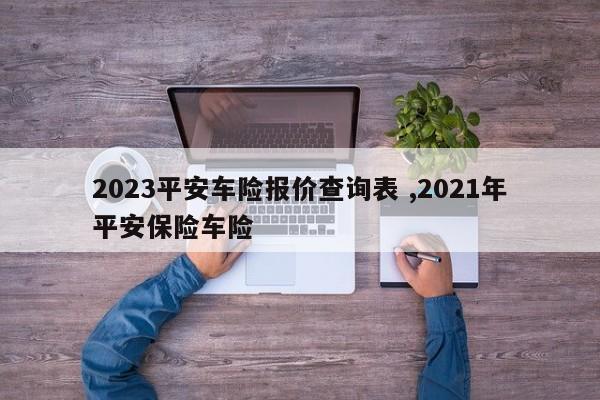 2023平安车险报价查询表 ,2021年平安保险车险