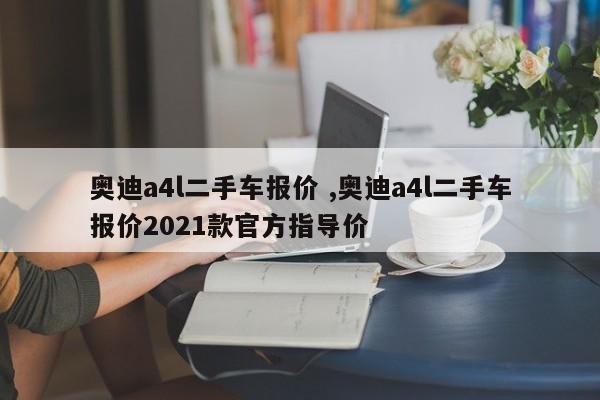 奥迪a4l二手车报价 ,奥迪a4l二手车报价2021款官方指导价