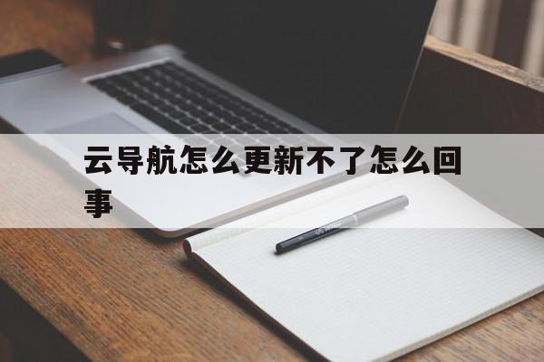 云导航怎么更新不了怎么回事(开导航的时候为什么位置不更新)