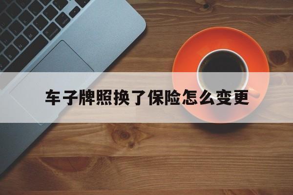 车子牌照换了保险怎么变更(车子牌照换了保险怎么变更名字)