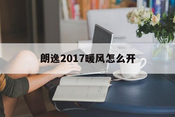 朗逸2017暖风怎么开(朗逸2017暖风怎么开冷风)